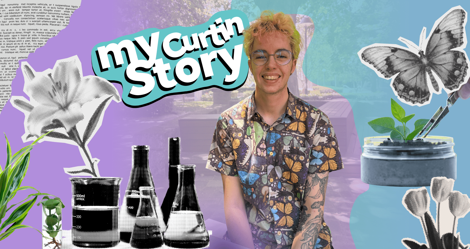 A vibrant collage-style image featuring a smiling young person with, short blond hair, glasses, and a colourful butterfly-print shirt. They are sitting in an outdoor setting with leafy trees in the background. Surrounding them are various illustrated science and nature-themed graphics, including a large butterfly, test tubes and beakers, plants, flowers, and a jar with a small plant being held by tweezers. The words “my Curtin Story” appear prominently in bold, playful text near the top left.